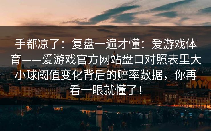 手都凉了：复盘一遍才懂：爱游戏体育——爱游戏官方网站盘口对照表里大小球阈值变化背后的赔率数据，你再看一眼就懂了！