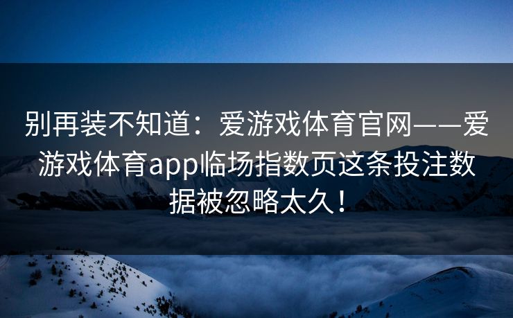 别再装不知道：爱游戏体育官网——爱游戏体育app临场指数页这条投注数据被忽略太久！