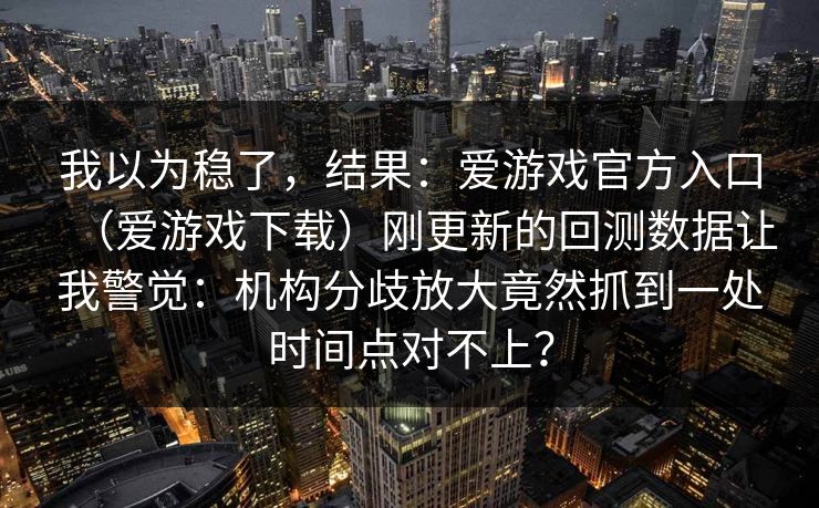 我以为稳了，结果：爱游戏官方入口（爱游戏下载）刚更新的回测数据让我警觉：机构分歧放大竟然抓到一处时间点对不上？