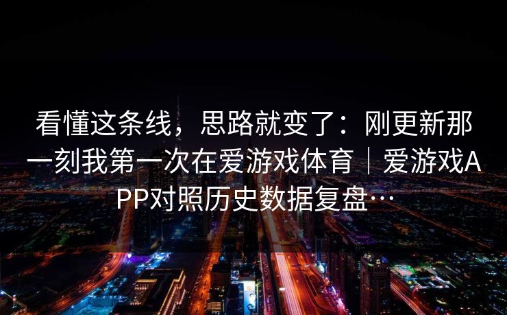 看懂这条线，思路就变了：刚更新那一刻我第一次在爱游戏体育｜爱游戏APP对照历史数据复盘…