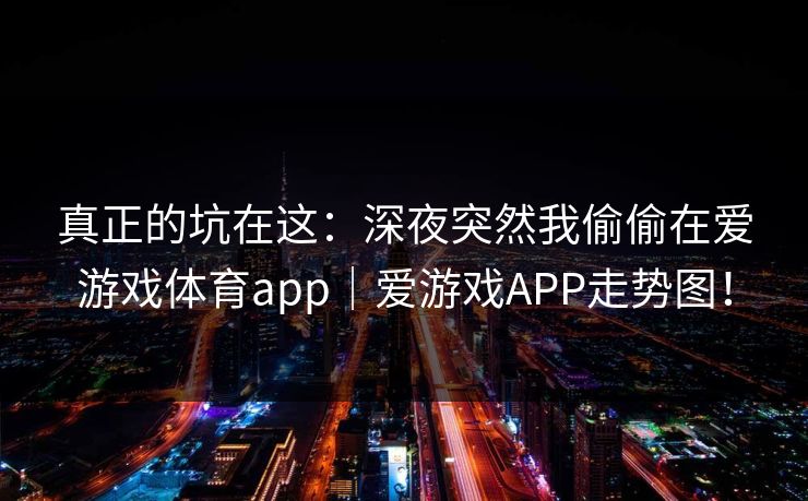 真正的坑在这：深夜突然我偷偷在爱游戏体育app｜爱游戏APP走势图！