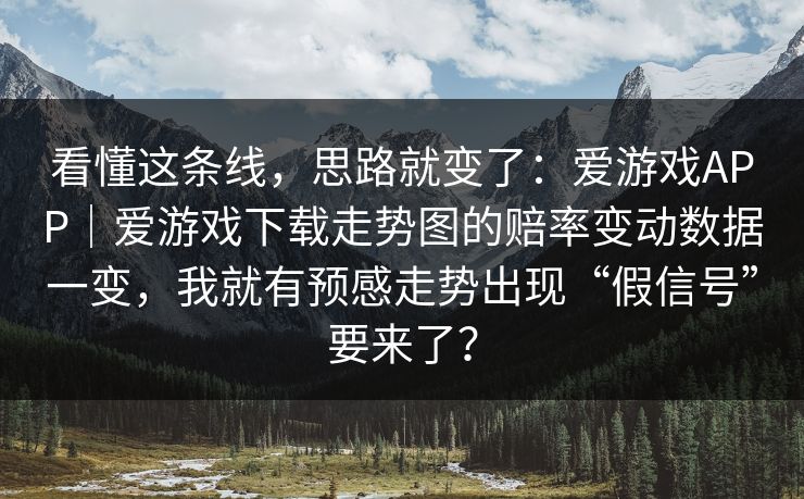 看懂这条线，思路就变了：爱游戏APP｜爱游戏下载走势图的赔率变动数据一变，我就有预感走势出现“假信号”要来了？