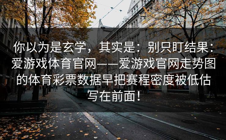 你以为是玄学，其实是：别只盯结果：爱游戏体育官网——爱游戏官网走势图的体育彩票数据早把赛程密度被低估写在前面！
