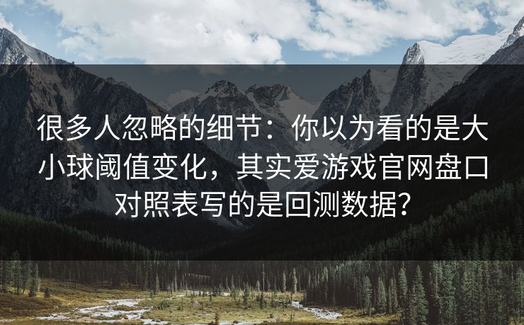 很多人忽略的细节：你以为看的是大小球阈值变化，其实爱游戏官网盘口对照表写的是回测数据？