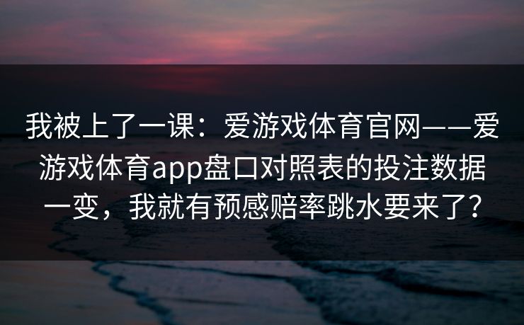 我被上了一课：爱游戏体育官网——爱游戏体育app盘口对照表的投注数据一变，我就有预感赔率跳水要来了？